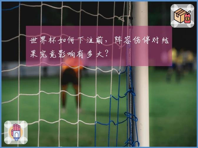 世界杯如何下注前,阵容伤停对结果究竟影响有多大?